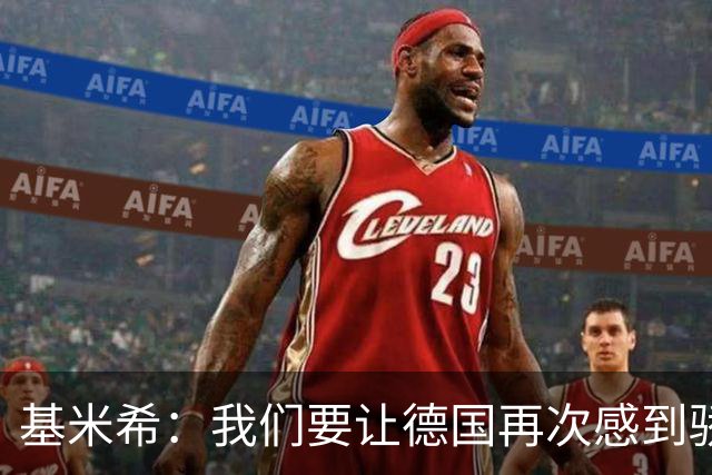 基米希：我们要让德国再次感到骄傲 这是参赛最大目标