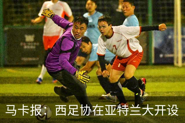 马卡报：西足协在亚特兰大开设“西班牙之家”，展示球队历史荣誉